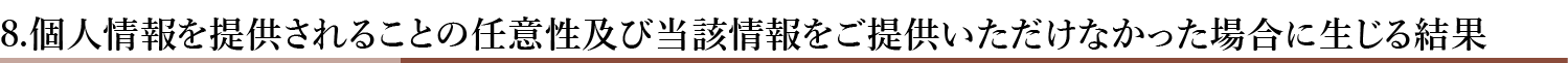 8.個人情報を提供されることの任意性及び当該情報をご提供いただけなかった場合に生じる結果