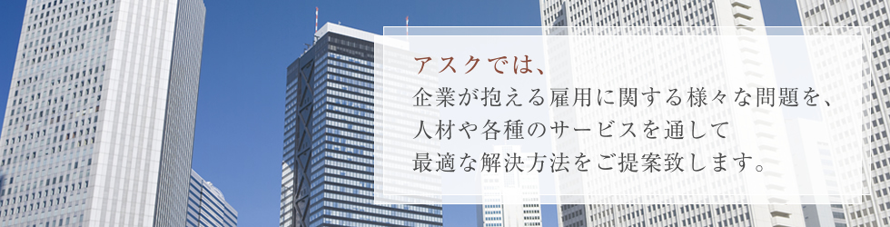 アスクでは、企業が抱える雇用に関する様々な問題を、人材や各種のサービスを通して最適な解決方法をご提案致します。