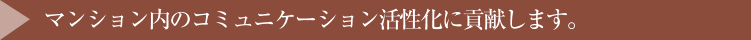 マンション内のコミュニケーション活性化に貢献します。