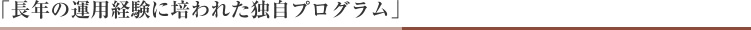  「長年の運用経験に培われた独自プログラム」